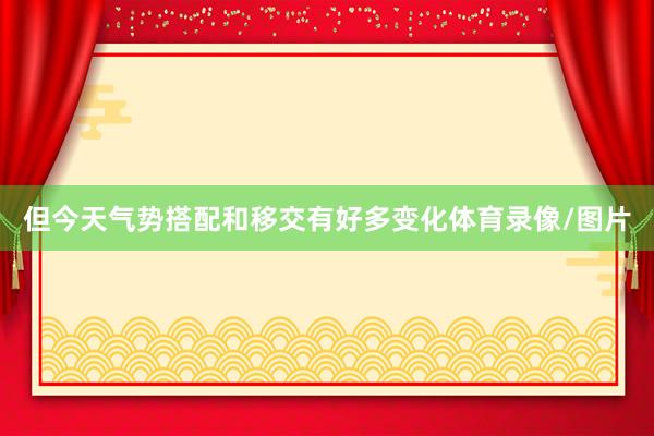 但今天气势搭配和移交有好多变化体育录像/图片