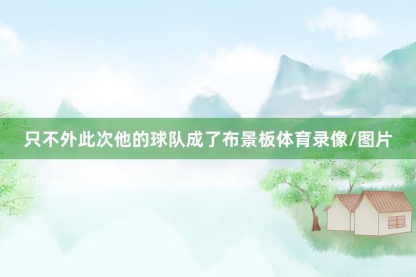 只不外此次他的球队成了布景板体育录像/图片