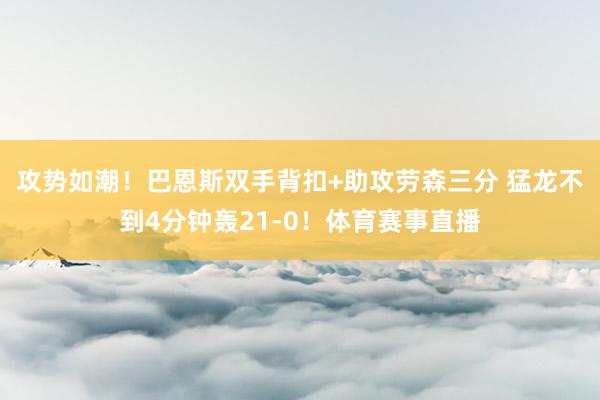 攻势如潮！巴恩斯双手背扣+助攻劳森三分 猛龙不到4分钟轰21