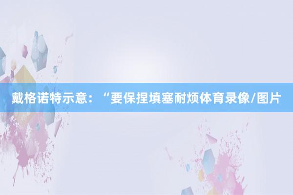 戴格诺特示意：“要保捏填塞耐烦体育录像/图片