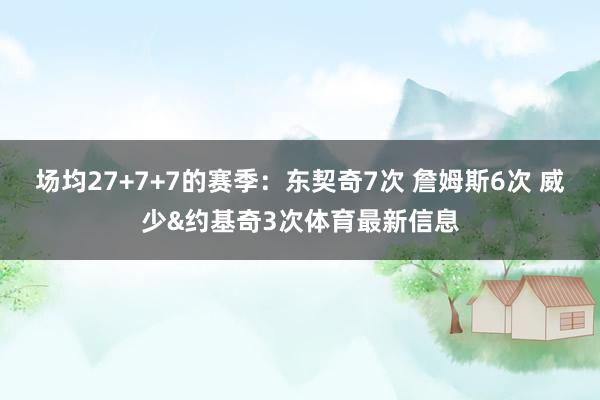 场均27+7+7的赛季:东契奇7次 詹姆斯6次 威少&约基奇3次体育最新信息