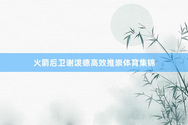 火箭后卫谢泼德高效推崇体育集锦