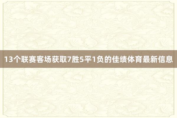 13个联赛客场获取7胜5平1负的佳绩体育最新信息