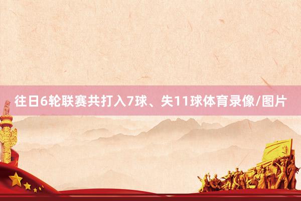 往日6轮联赛共打入7球、失11球体育录像/图片