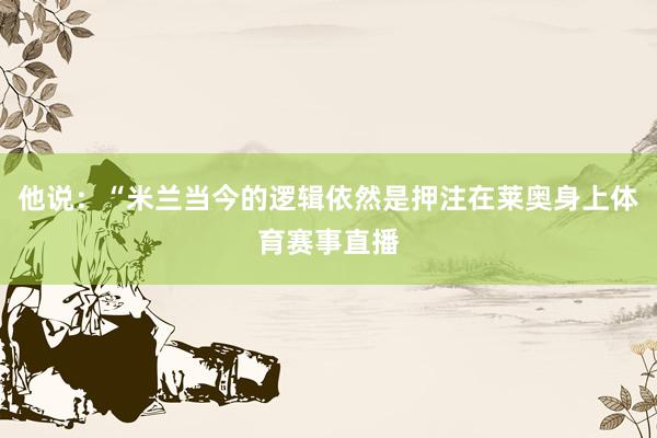 他说：“米兰当今的逻辑依然是押注在莱奥身上体育赛事直播