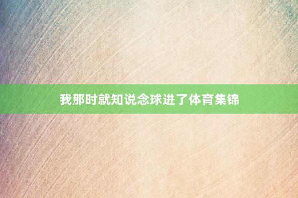 我那时就知说念球进了体育集锦