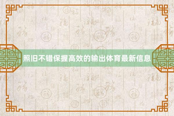 照旧不错保握高效的输出体育最新信息