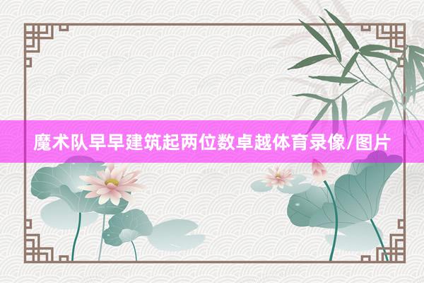 魔术队早早建筑起两位数卓越体育录像/图片