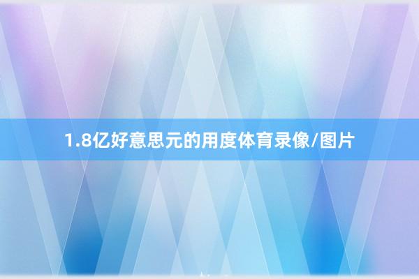 1.8亿好意思元的用度体育录像/图片