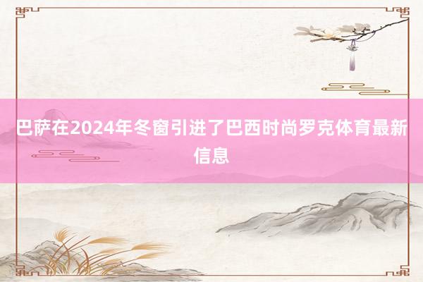 巴萨在2024年冬窗引进了巴西时尚罗克体育最新信息