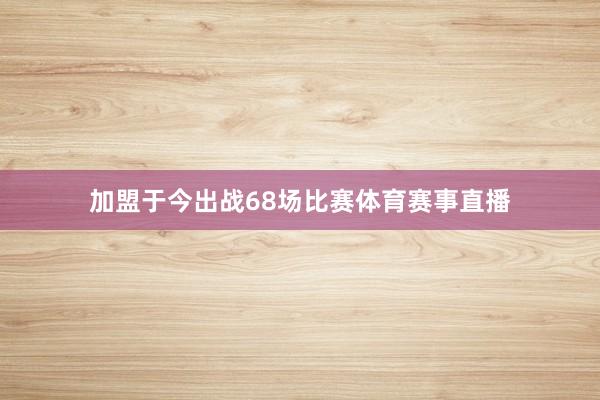 加盟于今出战68场比赛体育赛事直播