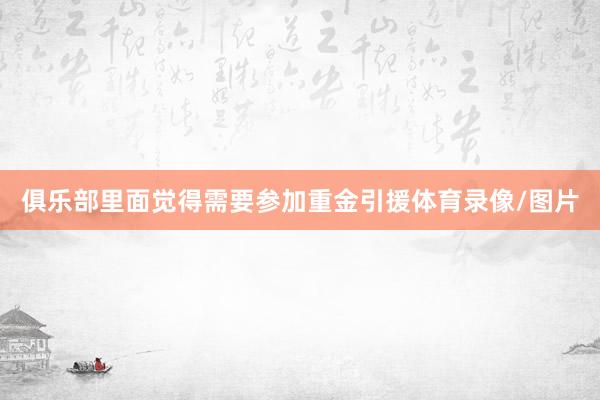 俱乐部里面觉得需要参加重金引援体育录像/图片