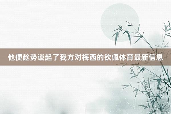 他便趁势谈起了我方对梅西的钦佩体育最新信息