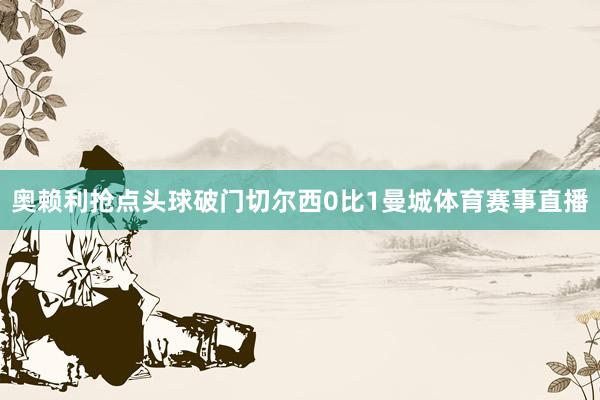 奥赖利抢点头球破门切尔西0比1曼城体育赛事直播