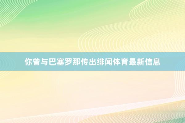你曾与巴塞罗那传出绯闻体育最新信息