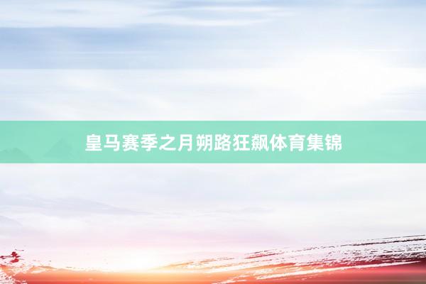 皇马赛季之月朔路狂飙体育集锦