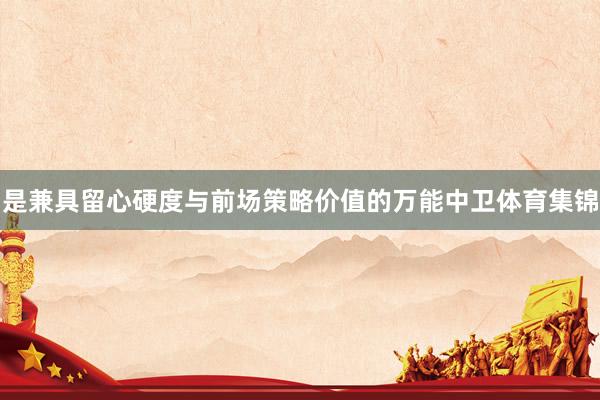 是兼具留心硬度与前场策略价值的万能中卫体育集锦