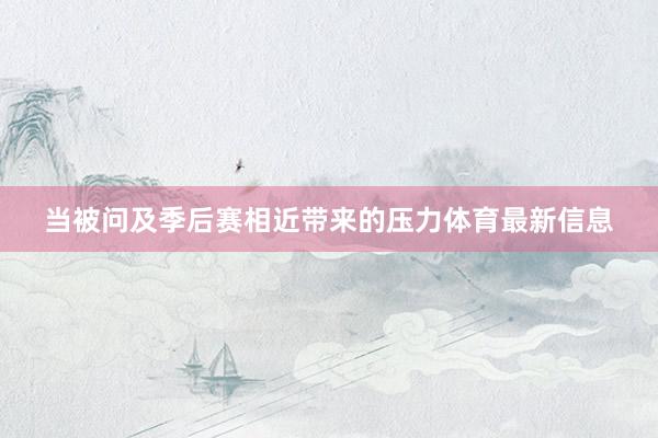 当被问及季后赛相近带来的压力体育最新信息