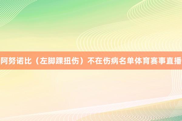 阿努诺比（左脚踝扭伤）不在伤病名单体育赛事直播