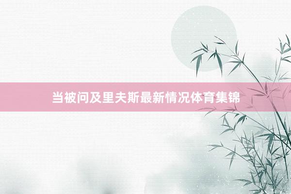 当被问及里夫斯最新情况体育集锦