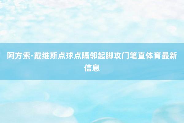阿方索·戴维斯点球点隔邻起脚攻门笔直体育最新信息
