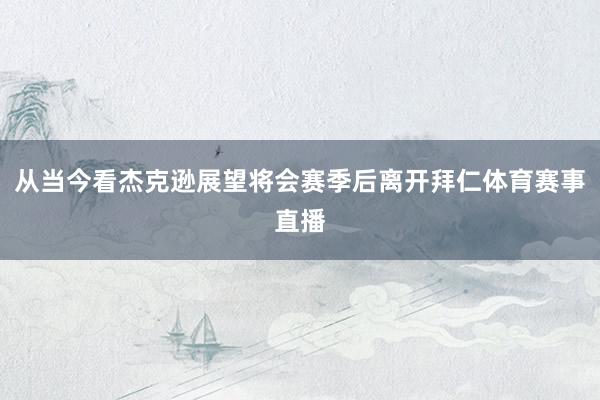 从当今看杰克逊展望将会赛季后离开拜仁体育赛事直播