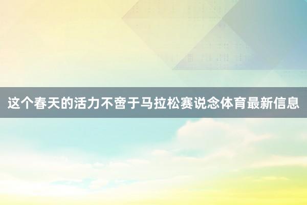 这个春天的活力不啻于马拉松赛说念体育最新信息