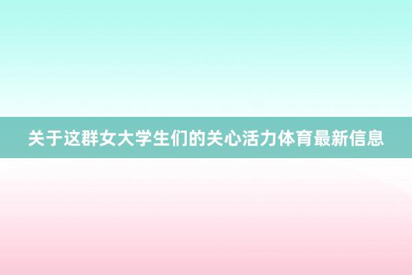 关于这群女大学生们的关心活力体育最新信息