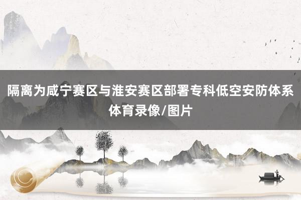 隔离为咸宁赛区与淮安赛区部署专科低空安防体系体育录像/图片