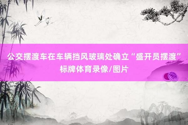 公交摆渡车在车辆挡风玻璃处确立“盛开员摆渡”标牌体育录像/图