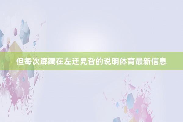但每次踯躅在左迁旯旮的说明体育最新信息
