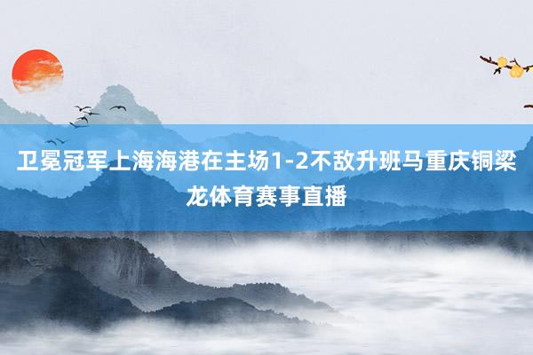 卫冕冠军上海海港在主场1-2不敌升班马重庆铜梁龙体育赛事直播