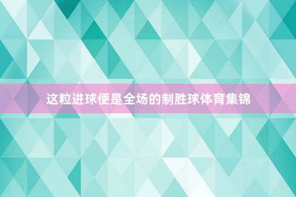 这粒进球便是全场的制胜球体育集锦