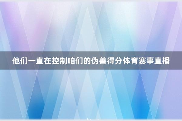 他们一直在控制咱们的伪善得分体育赛事直播
