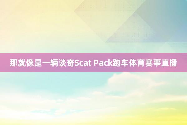 那就像是一辆谈奇Scat Pack跑车体育赛事直播