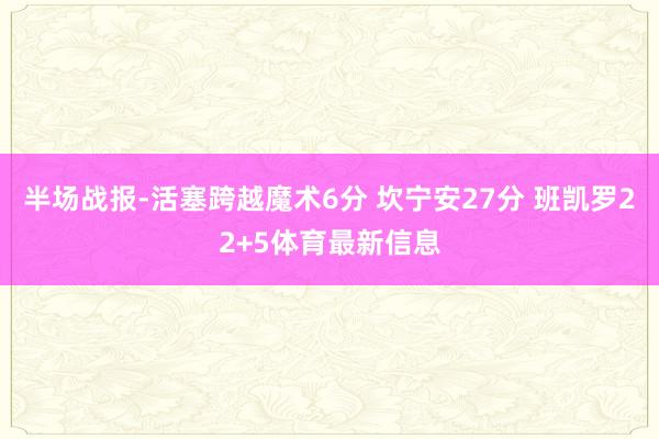 半场战报-活塞跨越魔术6分 坎宁安27分 班凯罗22+5体育