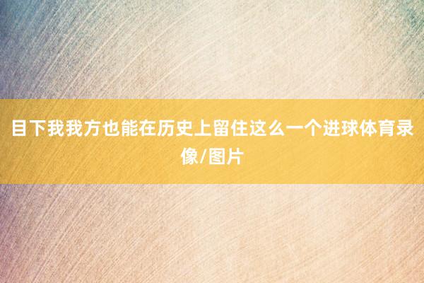 目下我我方也能在历史上留住这么一个进球体育录像/图片