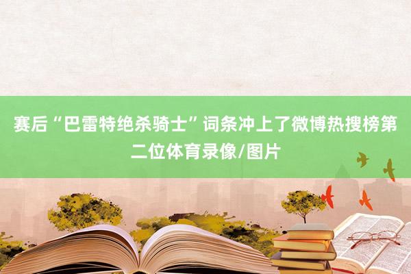 赛后“巴雷特绝杀骑士”词条冲上了微博热搜榜第二位体育录像/图