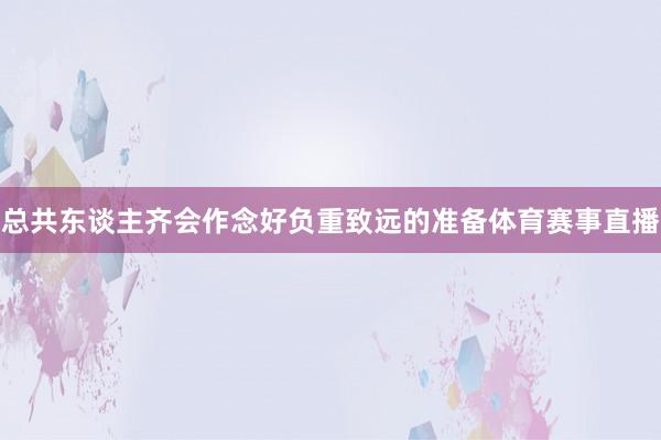 总共东谈主齐会作念好负重致远的准备体育赛事直播