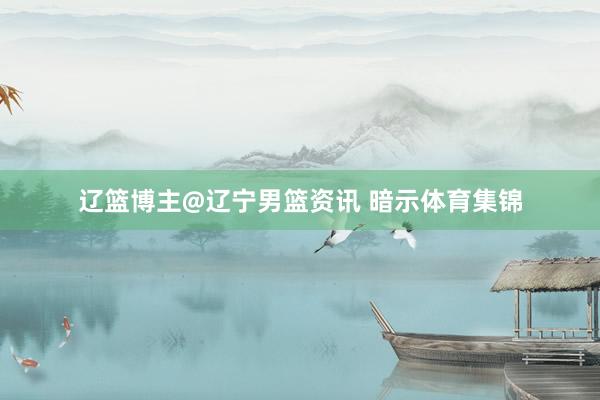 辽篮博主@辽宁男篮资讯 暗示体育集锦