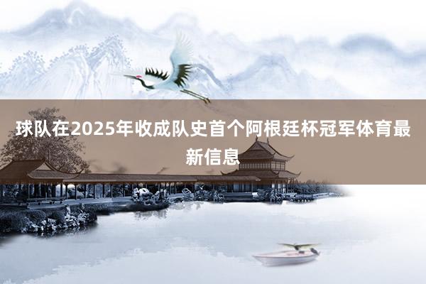 球队在2025年收成队史首个阿根廷杯冠军体育最新信息