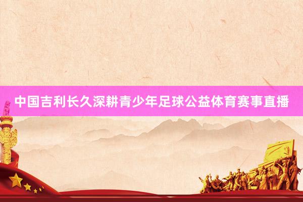 中国吉利长久深耕青少年足球公益体育赛事直播