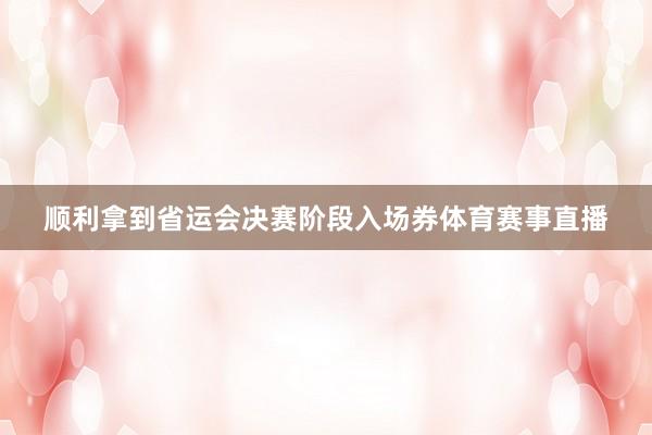 顺利拿到省运会决赛阶段入场券体育赛事直播
