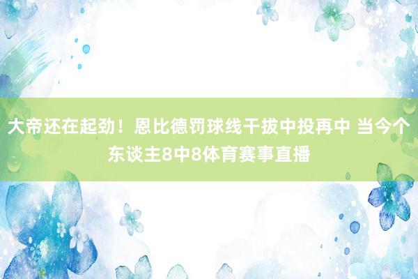 大帝还在起劲！恩比德罚球线干拔中投再中 当今个东谈主8中8体