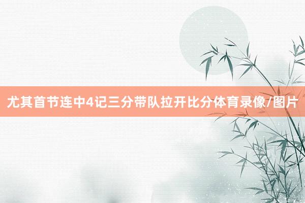 尤其首节连中4记三分带队拉开比分体育录像/图片