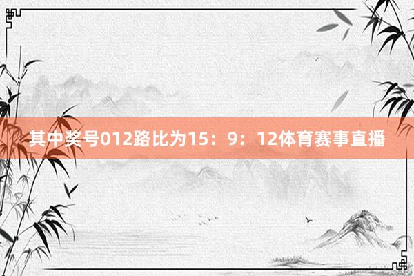 其中奖号012路比为15：9：12体育赛事直播
