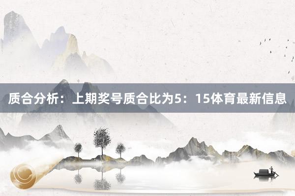 质合分析：上期奖号质合比为5：15体育最新信息