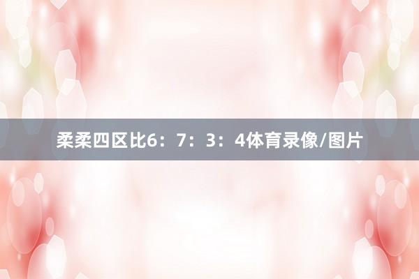 柔柔四区比6：7：3：4体育录像/图片