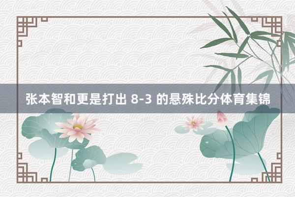 张本智和更是打出 8-3 的悬殊比分体育集锦