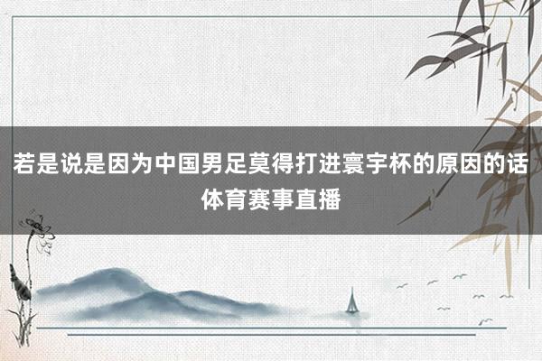 若是说是因为中国男足莫得打进寰宇杯的原因的话体育赛事直播